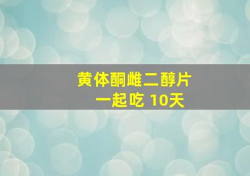 黄体酮雌二醇片一起吃 10天